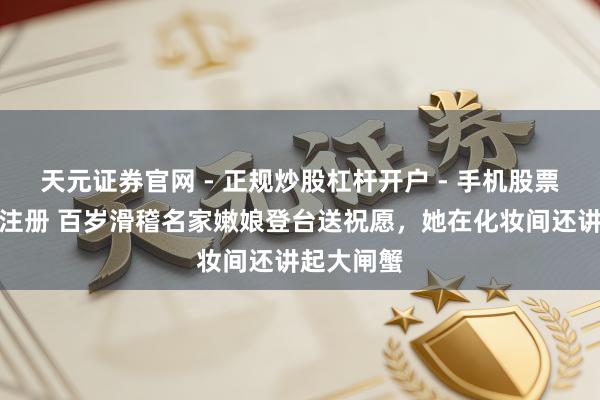 天元证券官网 - 正规炒股杠杆开户 - 手机股票如何配资注册 百岁滑稽名家嫩娘登台送祝愿，她在化妆间还讲起大闸蟹