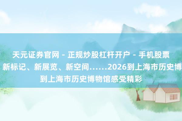 天元证券官网 - 正规炒股杠杆开户 - 手机股票如何配资注册 新标记、新展览、新空间……2026到上海市历史博物馆感受精彩