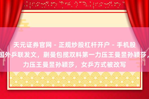 天元证券官网 - 正规炒股杠杆开户 - 手机股票如何配资注册 国外乒联发文，蒯曼包揽双料第一力压王曼昱孙颖莎，女乒方式被改写