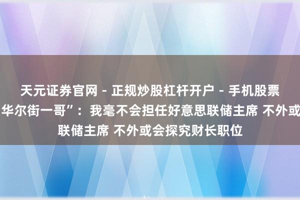 天元证券官网 - 正规炒股杠杆开户 - 手机股票如何配资注册 “华尔街一哥”：我毫不会担任好意思联储主席 不外或会探究财长职位