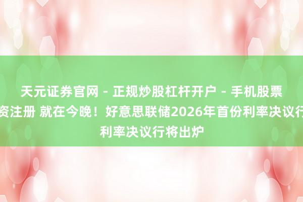 天元证券官网 - 正规炒股杠杆开户 - 手机股票如何配资注册 就在今晚！好意思联储2026年首份利率决议行将出炉